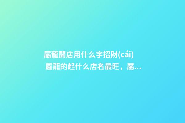 屬龍開店用什么字招財(cái) 屬龍的起什么店名最旺，屬龍和屬羊的一起開飯店起什么名字最好-第1張-觀點(diǎn)-玄機(jī)派